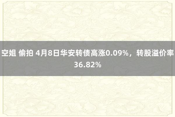 空姐 偷拍 4月8日华安转债高涨0.09%，转股溢价率36.82%