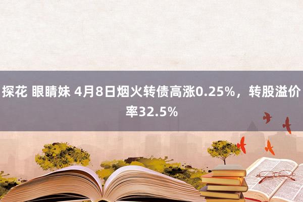 探花 眼睛妹 4月8日烟火转债高涨0.25%，转股溢价率32.5%