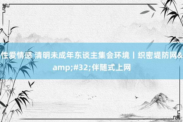 性爱情感 清明未成年东谈主集会环境丨织密堤防网&#32;伴随式上网