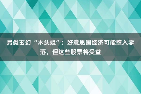 另类玄幻 “木头姐”：好意思国经济可能堕入零落，但这些股票将受益