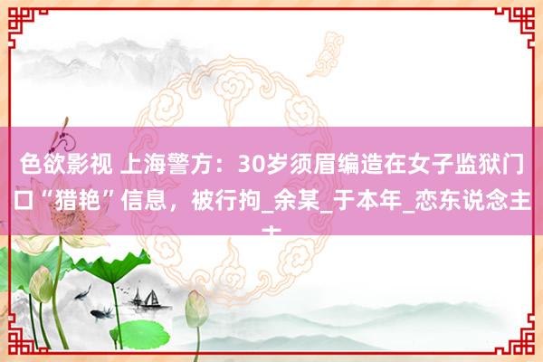色欲影视 上海警方：30岁须眉编造在女子监狱门口“猎艳”信息，被行拘_余某_于本年_恋东说念主