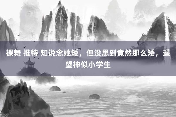 裸舞 推特 知说念她矮，但没思到竟然那么矮，遥望神似小学生