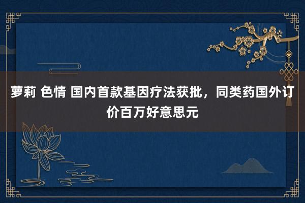 萝莉 色情 国内首款基因疗法获批，同类药国外订价百万好意思元