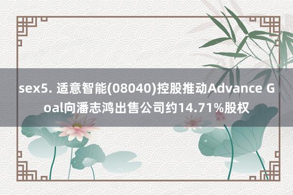 sex5. 适意智能(08040)控股推动Advance Goal向潘志鸿出售公司约14.71%股权