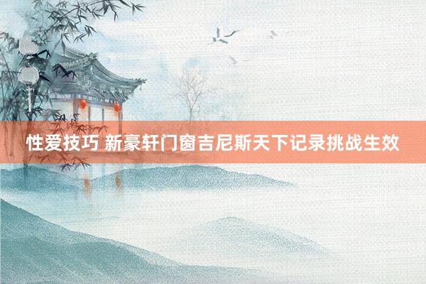 性爱技巧 新豪轩门窗吉尼斯天下记录挑战生效