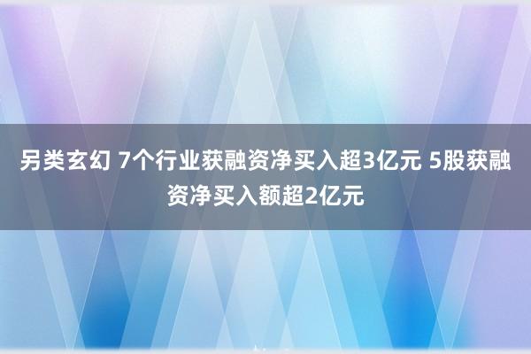 另类玄幻 7个行业获融资净买入超3亿元 5股获融资净买入额超2亿元