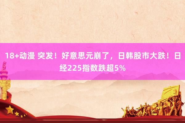 18+动漫 突发！好意思元崩了，日韩股市大跌！日经225指数跌超5%