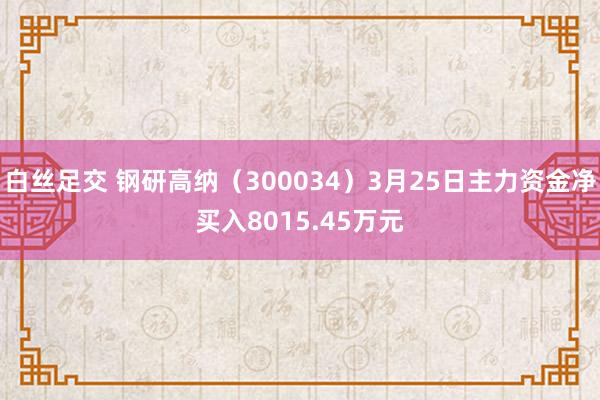 白丝足交 钢研高纳（300034）3月25日主力资金净买入8015.45万元