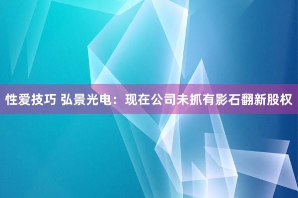 性爱技巧 弘景光电：现在公司未抓有影石翻新股权