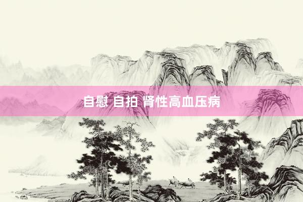 自慰 自拍 肾性高血压病