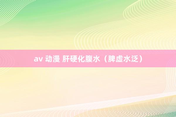 av 动漫 肝硬化腹水（脾虚水泛）