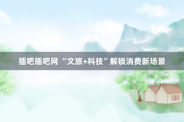 插吧插吧网 “文旅+科技”解锁消费新场景