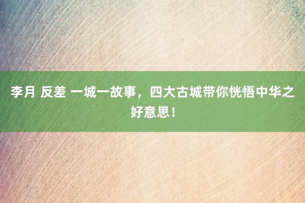 李月 反差 一城一故事，四大古城带你恍悟中华之好意思！
