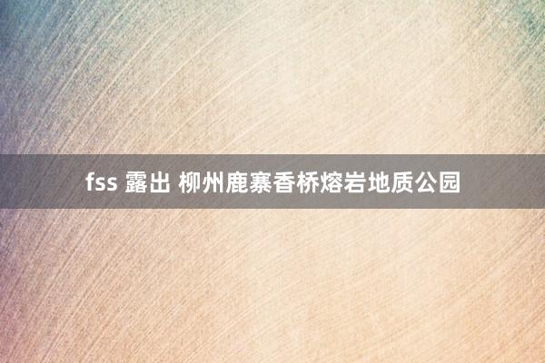 fss 露出 柳州鹿寨香桥熔岩地质公园