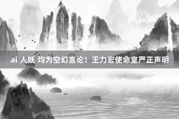 ai 人妖 均为空幻言论！王力宏使命室严正声明