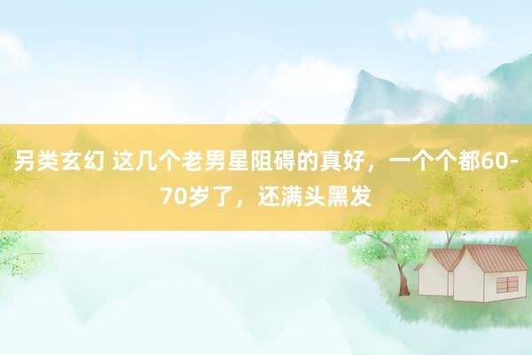 另类玄幻 这几个老男星阻碍的真好，一个个都60-70岁了，还满头黑发