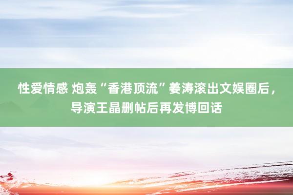 性爱情感 炮轰“香港顶流”姜涛滚出文娱圈后，导演王晶删帖后再发博回话