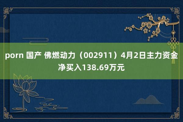 porn 国产 佛燃动力（002911）4月2日主力资金净买入138.69万元