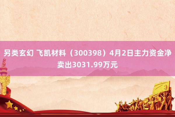 另类玄幻 飞凯材料（300398）4月2日主力资金净卖出3031.99万元