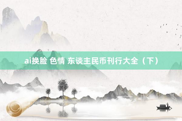 ai换脸 色情 东谈主民币刊行大全（下）