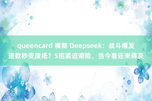 queencard 裸舞 Deepseek：战斗爆发进款秒变废纸？5招紧迫避险，当今看还来得及