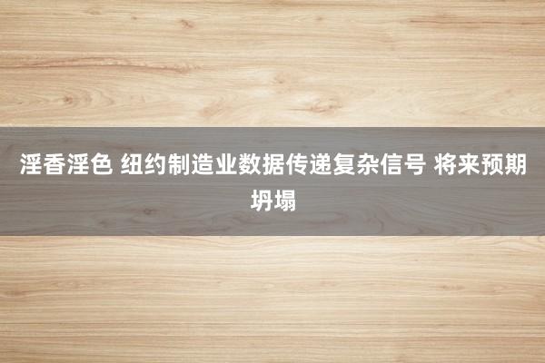淫香淫色 纽约制造业数据传递复杂信号 将来预期坍塌