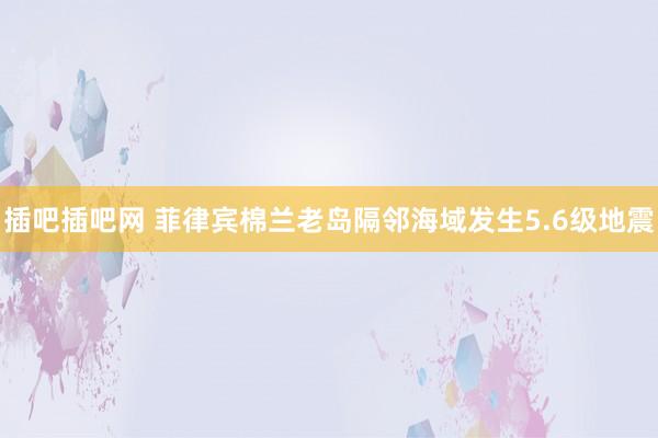 插吧插吧网 菲律宾棉兰老岛隔邻海域发生5.6级地震