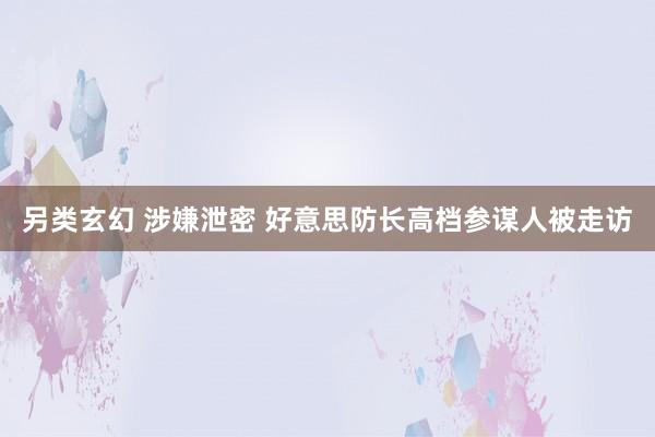 另类玄幻 涉嫌泄密 好意思防长高档参谋人被走访
