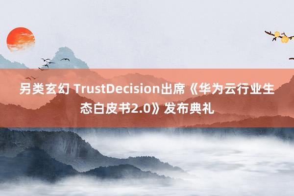 另类玄幻 TrustDecision出席《华为云行业生态白皮书2.0》发布典礼