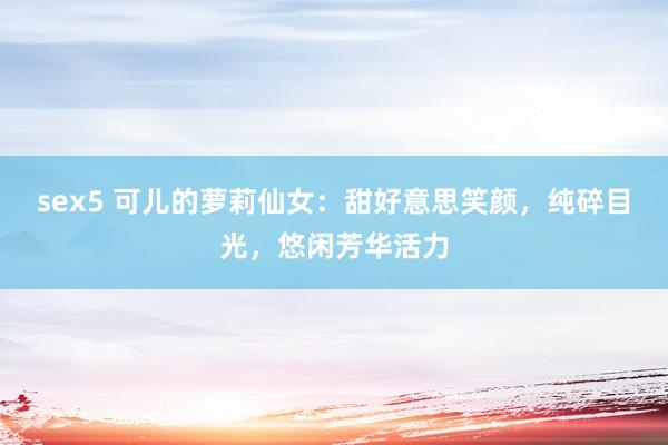 sex5 可儿的萝莉仙女：甜好意思笑颜，纯碎目光，悠闲芳华活力