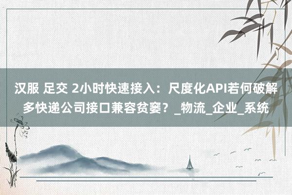 汉服 足交 2小时快速接入：尺度化API若何破解多快递公司接口兼容贫窭？_物流_企业_系统