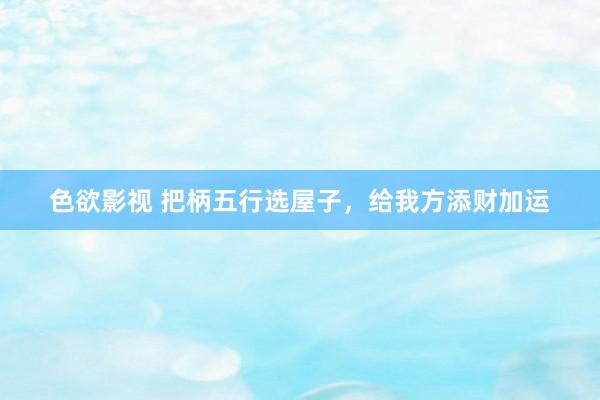 色欲影视 把柄五行选屋子，给我方添财加运