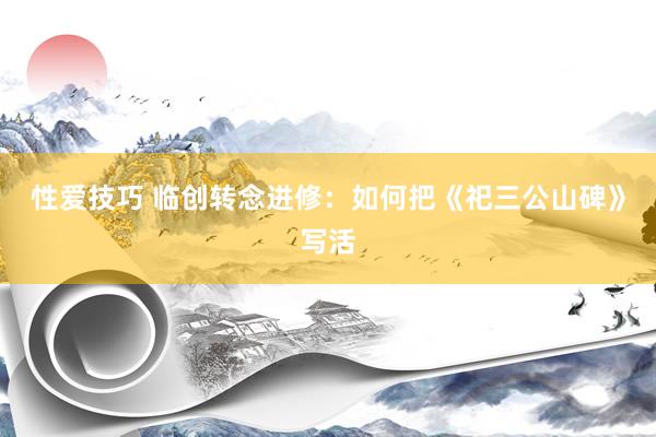 性爱技巧 临创转念进修：如何把《祀三公山碑》写活