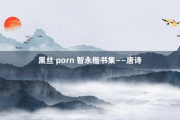 黑丝 porn 智永楷书集——唐诗