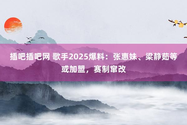 插吧插吧网 歌手2025爆料：张惠妹、梁静茹等或加盟，赛制窜改