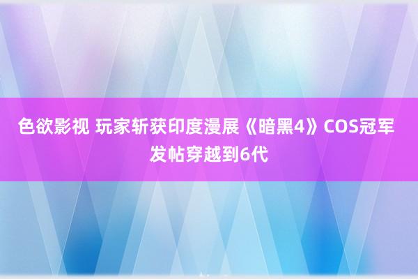 色欲影视 玩家斩获印度漫展《暗黑4》COS冠军 发帖穿越到6代