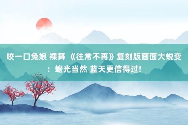 咬一口兔娘 裸舞 《往常不再》复刻版画面大蜕变：蟾光当然 蓝天更信得过!