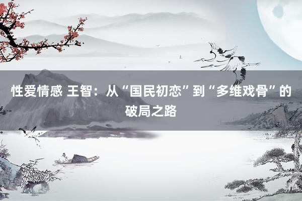 性爱情感 王智：从“国民初恋”到“多维戏骨”的破局之路