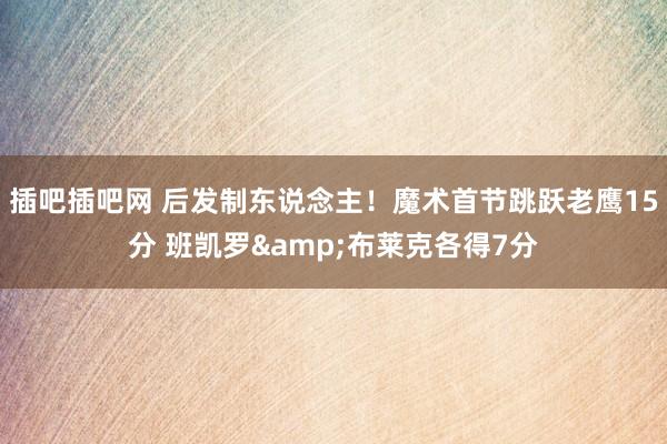 插吧插吧网 后发制东说念主！魔术首节跳跃老鹰15分 班凯罗&布莱克各得7分