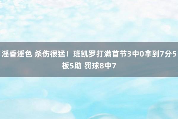 淫香淫色 杀伤很猛！班凯罗打满首节3中0拿到7分5板5助 罚球8中7