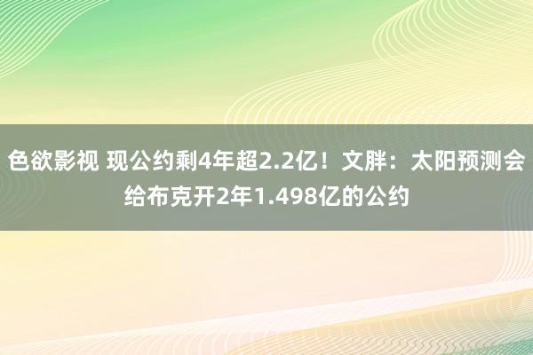 色欲影视 现公约剩4年超2.2亿!文胖:太阳预测会给布克开2年1.498亿的公约