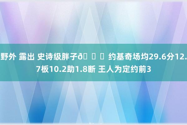 野外 露出 史诗级胖子👀约基奇场均29.6分12.7板10.2助1.8断 王人为定约前3