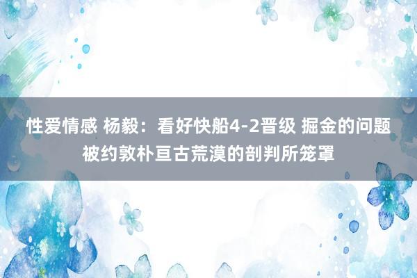 性爱情感 杨毅：看好快船4-2晋级 掘金的问题被约敦朴亘古荒漠的剖判所笼罩