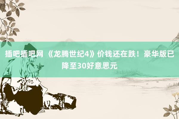 插吧插吧网 《龙腾世纪4》价钱还在跌！豪华版已降至30好意思元
