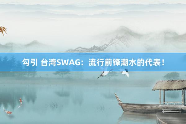 勾引 台湾SWAG：流行前锋潮水的代表！