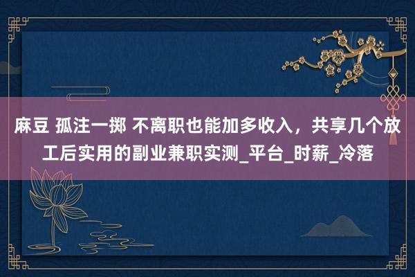 麻豆 孤注一掷 不离职也能加多收入，共享几个放工后实用的副业兼职实测_平台_时薪_冷落