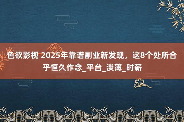 色欲影视 2025年靠谱副业新发现，这8个处所合乎恒久作念_平台_淡薄_时薪