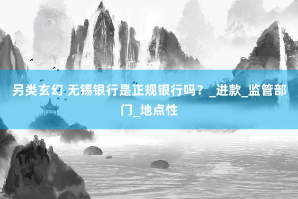 另类玄幻 无锡银行是正规银行吗？_进款_监管部门_地点性