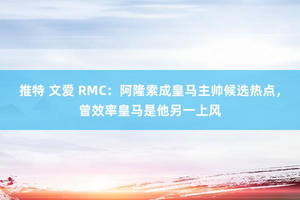 推特 文爱 RMC：阿隆索成皇马主帅候选热点，曾效率皇马是他另一上风