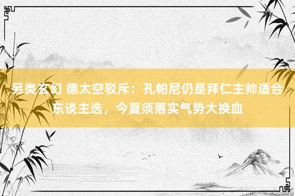 另类玄幻 德太空驳斥：孔帕尼仍是拜仁主帅适合东谈主选，今夏须落实气势大换血